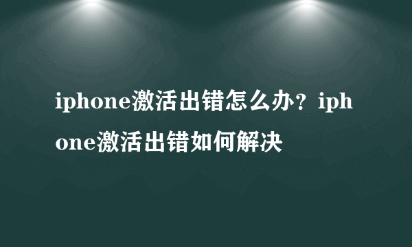 iphone激活出错怎么办？iphone激活出错如何解决