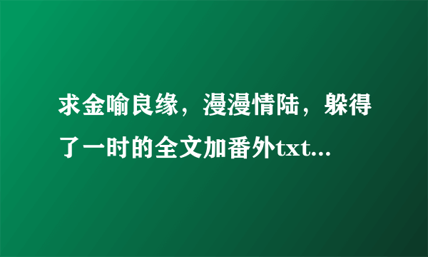求金喻良缘，漫漫情陆，躲得了一时的全文加番外txt，谢谢~