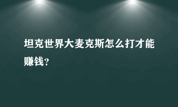 坦克世界大麦克斯怎么打才能赚钱？