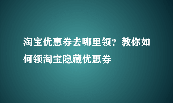 淘宝优惠券去哪里领？教你如何领淘宝隐藏优惠券