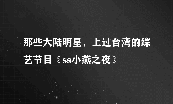 那些大陆明星，上过台湾的综艺节目《ss小燕之夜》