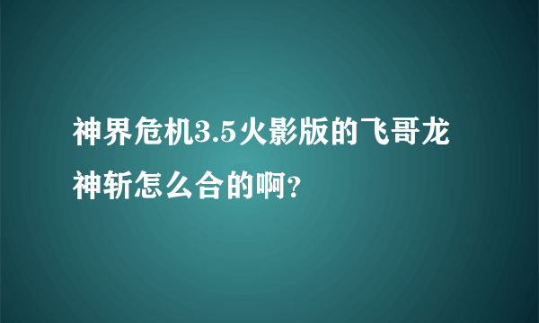 神界危机3.5火影版的飞哥龙神斩怎么合的啊？