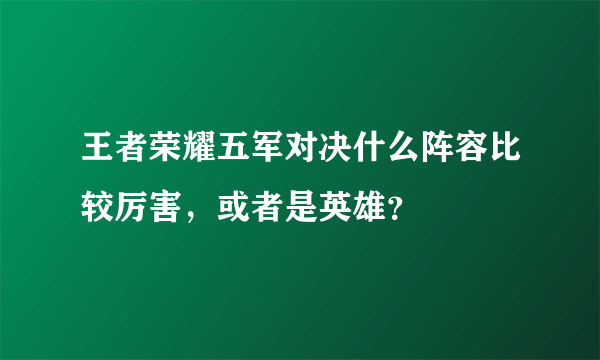 王者荣耀五军对决什么阵容比较厉害，或者是英雄？