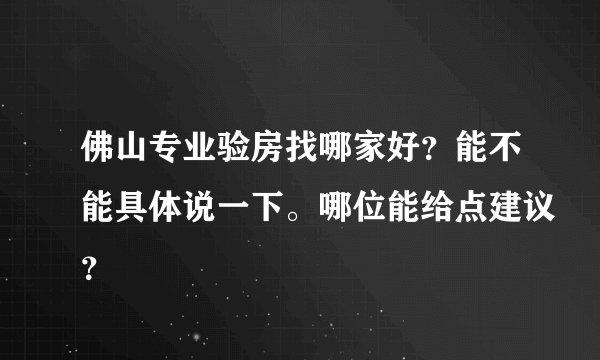 佛山专业验房找哪家好？能不能具体说一下。哪位能给点建议？