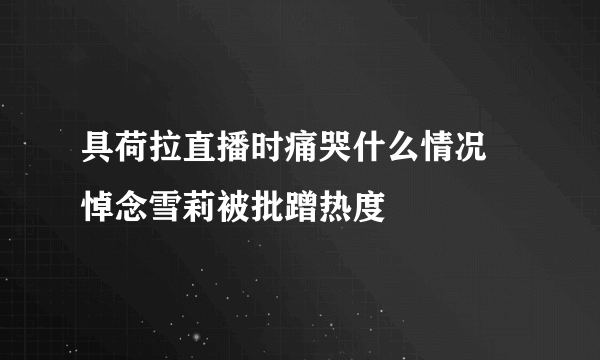 具荷拉直播时痛哭什么情况 悼念雪莉被批蹭热度