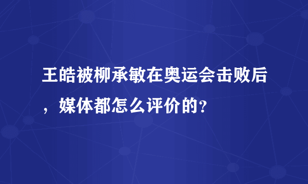 王皓被柳承敏在奥运会击败后，媒体都怎么评价的？
