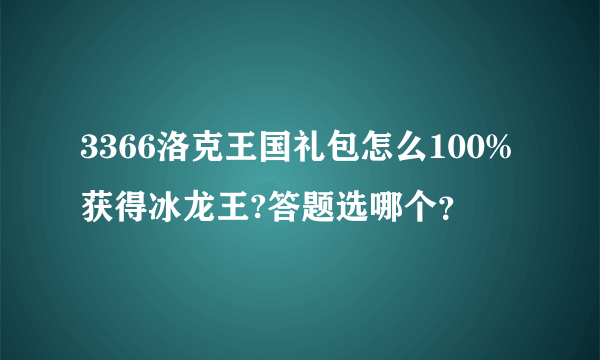 3366洛克王国礼包怎么100%获得冰龙王?答题选哪个？