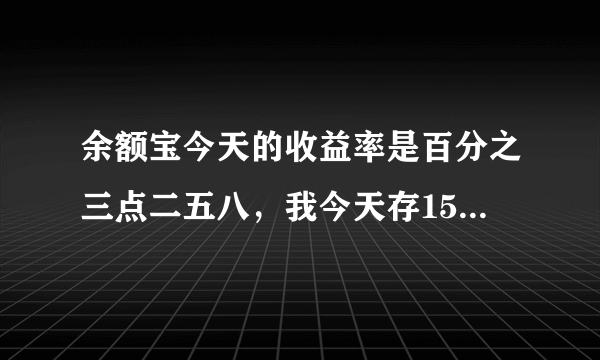 余额宝今天的收益率是百分之三点二五八，我今天存1500到余额宝，那我今天可以涨多少利息！！！