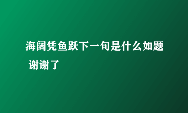 海阔凭鱼跃下一句是什么如题 谢谢了
