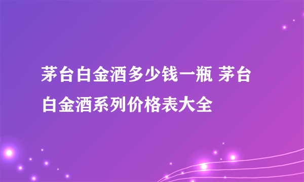 茅台白金酒多少钱一瓶 茅台白金酒系列价格表大全