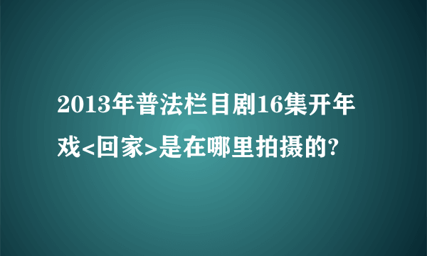 2013年普法栏目剧16集开年戏<回家>是在哪里拍摄的?