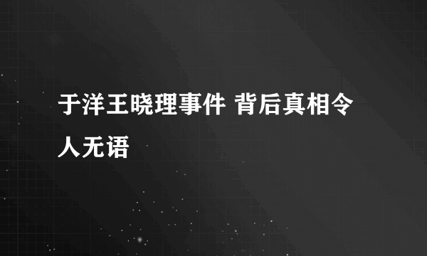 于洋王晓理事件 背后真相令人无语