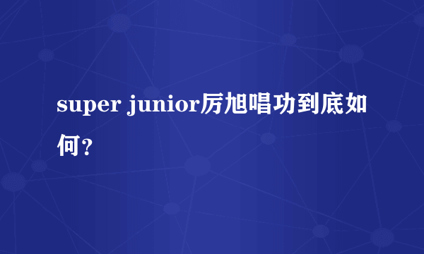 super junior厉旭唱功到底如何？