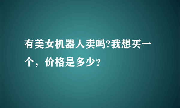 有美女机器人卖吗?我想买一个，价格是多少？