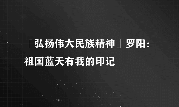 「弘扬伟大民族精神」罗阳：祖国蓝天有我的印记