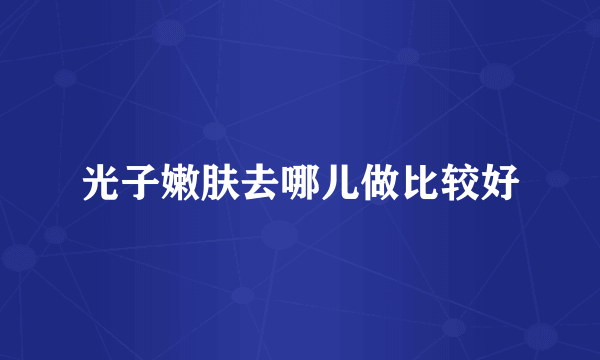 光子嫩肤去哪儿做比较好