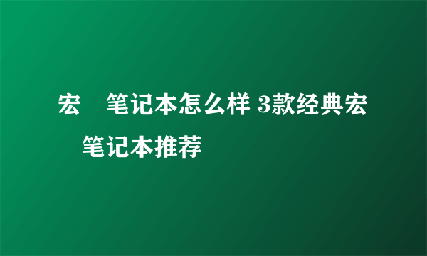 宏碁笔记本怎么样 3款经典宏碁笔记本推荐