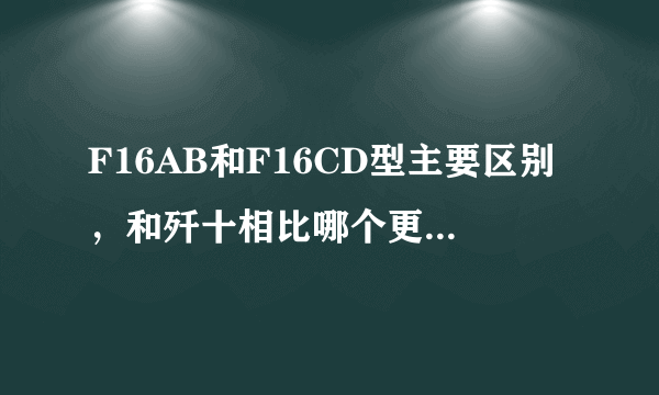 F16AB和F16CD型主要区别，和歼十相比哪个更优越谢谢了，大神帮忙啊