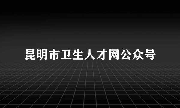 昆明市卫生人才网公众号