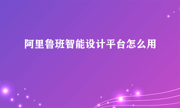 阿里鲁班智能设计平台怎么用