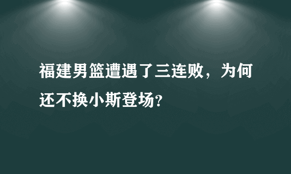 福建男篮遭遇了三连败，为何还不换小斯登场？