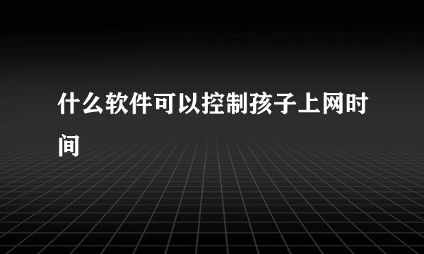 什么软件可以控制孩子上网时间