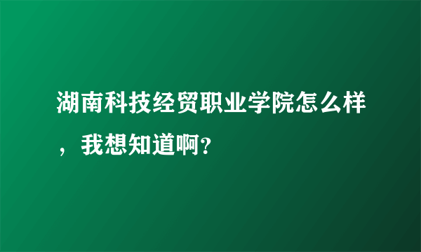 湖南科技经贸职业学院怎么样，我想知道啊？
