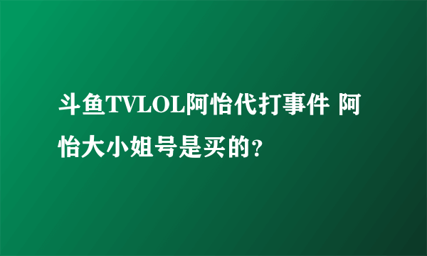 斗鱼TVLOL阿怡代打事件 阿怡大小姐号是买的？