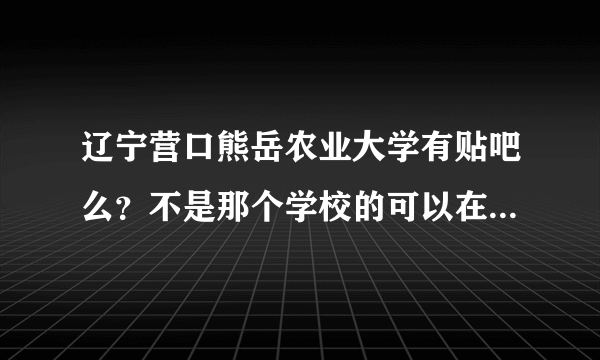 辽宁营口熊岳农业大学有贴吧么？不是那个学校的可以在里面发帖么？