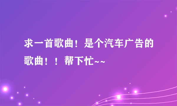 求一首歌曲！是个汽车广告的歌曲！！帮下忙~~