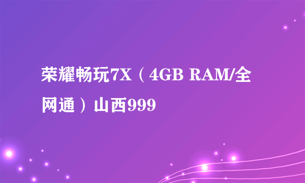 荣耀畅玩7X（4GB RAM/全网通）山西999
