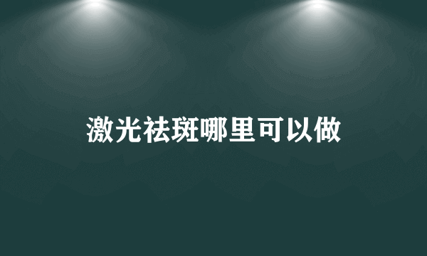激光祛斑哪里可以做