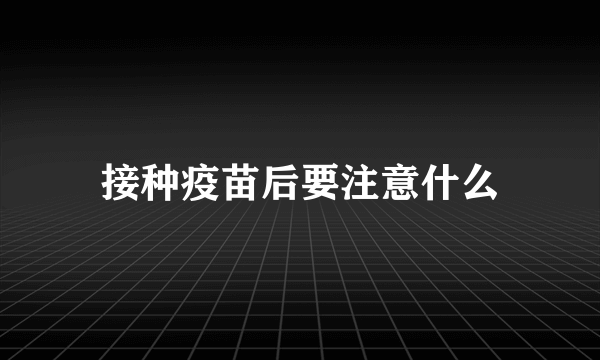 接种疫苗后要注意什么
