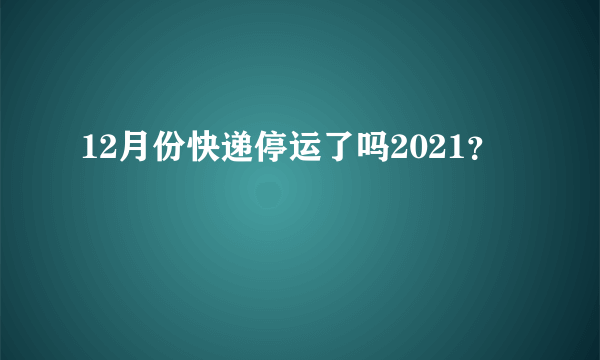12月份快递停运了吗2021？