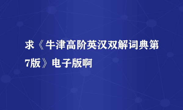 求《牛津高阶英汉双解词典第7版》电子版啊