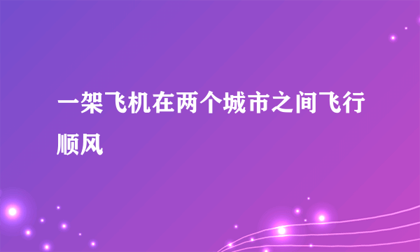 一架飞机在两个城市之间飞行顺风