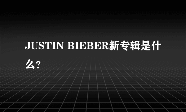 JUSTIN BIEBER新专辑是什么？