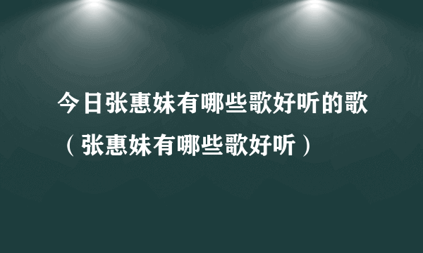 今日张惠妹有哪些歌好听的歌（张惠妹有哪些歌好听）