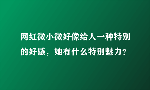 网红微小微好像给人一种特别的好感，她有什么特别魅力？