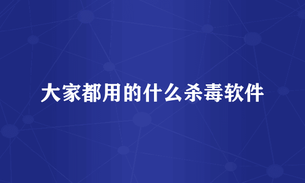大家都用的什么杀毒软件