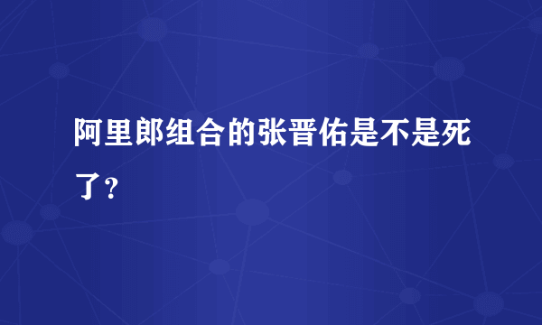 阿里郎组合的张晋佑是不是死了？