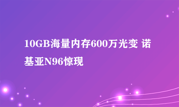 10GB海量内存600万光变 诺基亚N96惊现