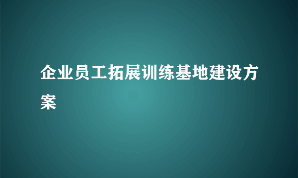 企业员工拓展训练基地建设方案