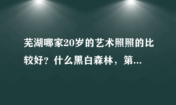 芜湖哪家20岁的艺术照照的比较好？什么黑白森林，第一夫人，丘比特。。。总之推荐个好的，最好详细点