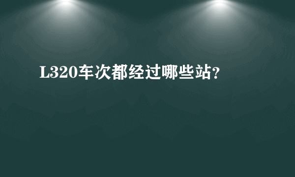 L320车次都经过哪些站？
