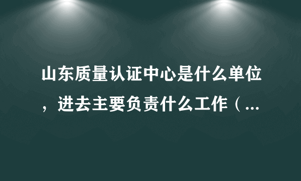 山东质量认证中心是什么单位，进去主要负责什么工作（许可证材料审查员），福利待遇如何？