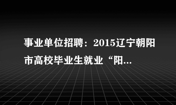 事业单位招聘：2015辽宁朝阳市高校毕业生就业“阳光工程”招聘700人公告