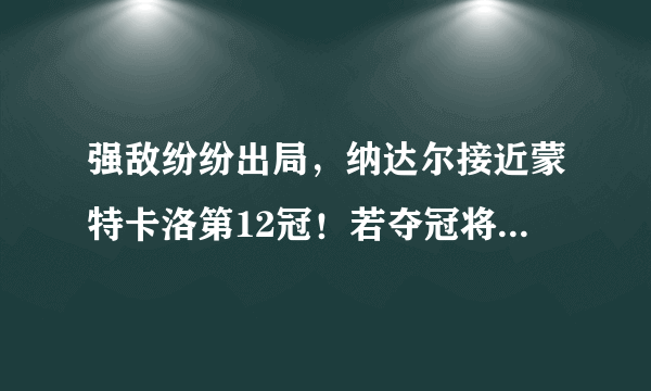 强敌纷纷出局，纳达尔接近蒙特卡洛第12冠！若夺冠将创三大纪录！