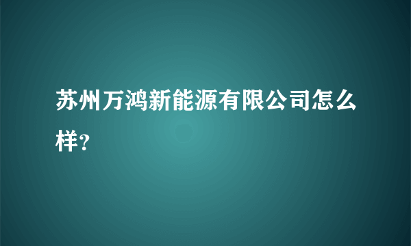 苏州万鸿新能源有限公司怎么样？
