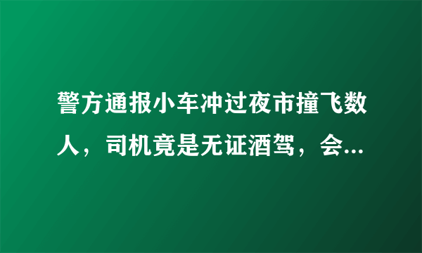 警方通报小车冲过夜市撞飞数人，司机竟是无证酒驾，会怎么判？